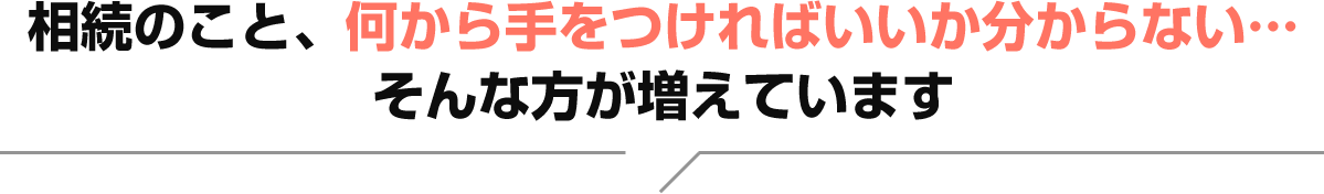 相続のこと、何から手をつけていいか分からない･･･