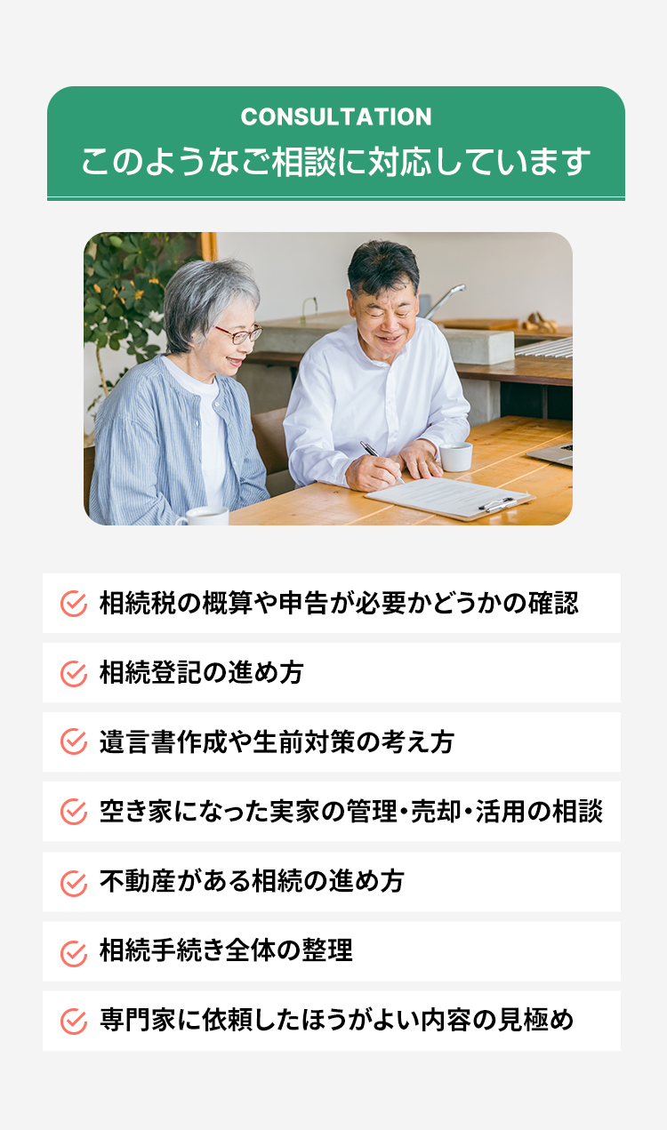 相続税申告や相続登記、遺言書作成、生前対策、実家の管理・売却、不動産相続、相続手続き全般についての相談に対応